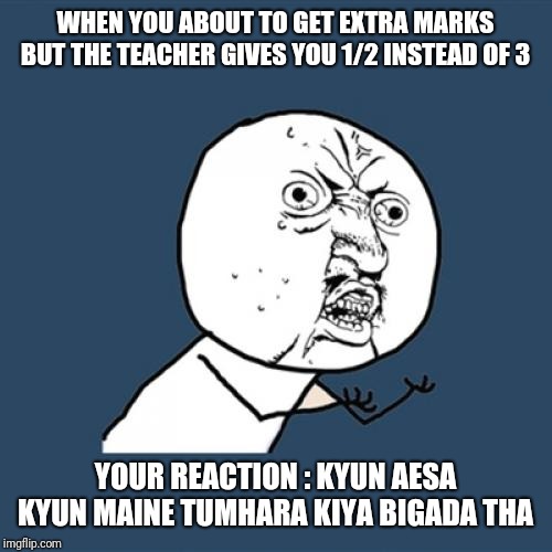 Y U No Meme | WHEN YOU ABOUT TO GET EXTRA MARKS BUT THE TEACHER GIVES YOU 1/2 INSTEAD OF 3; YOUR REACTION : KYUN AESA KYUN MAINE TUMHARA KIYA BIGADA THA | image tagged in memes,y u no | made w/ Imgflip meme maker