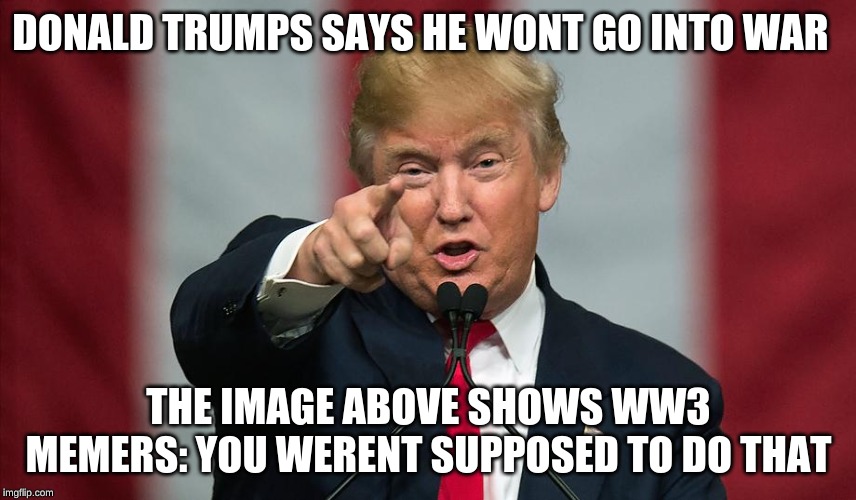 Donald Trump Birthday | DONALD TRUMPS SAYS HE WONT GO INTO WAR; THE IMAGE ABOVE SHOWS WW3 MEMERS: YOU WERENT SUPPOSED TO DO THAT | image tagged in donald trump birthday | made w/ Imgflip meme maker