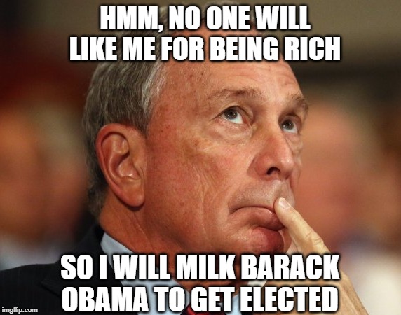 Exploitation | HMM, NO ONE WILL LIKE ME FOR BEING RICH; SO I WILL MILK BARACK OBAMA TO GET ELECTED | image tagged in mike bloomberg | made w/ Imgflip meme maker