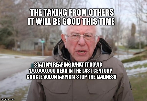 Bernie Sanders Support | THE TAKING FROM OTHERS IT WILL BE GOOD THIS TIME; STATISM REAPING WHAT IT SOWS    
          170,000,000 DEAD IN THE LAST CENTURY                 GOOGLE VOLUNTARYISM STOP THE MADNESS | image tagged in bernie sanders support | made w/ Imgflip meme maker