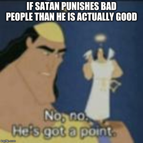 Am I wrong on this? | IF SATAN PUNISHES BAD PEOPLE THAN HE IS ACTUALLY GOOD | image tagged in no no he's got a point | made w/ Imgflip meme maker