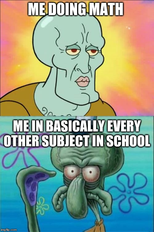 Squidward | ME DOING MATH; ME IN BASICALLY EVERY OTHER SUBJECT IN SCHOOL | image tagged in memes,squidward | made w/ Imgflip meme maker