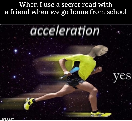 Acceleration yes | When I use a secret road with a friend when we go home from school | image tagged in acceleration yes | made w/ Imgflip meme maker