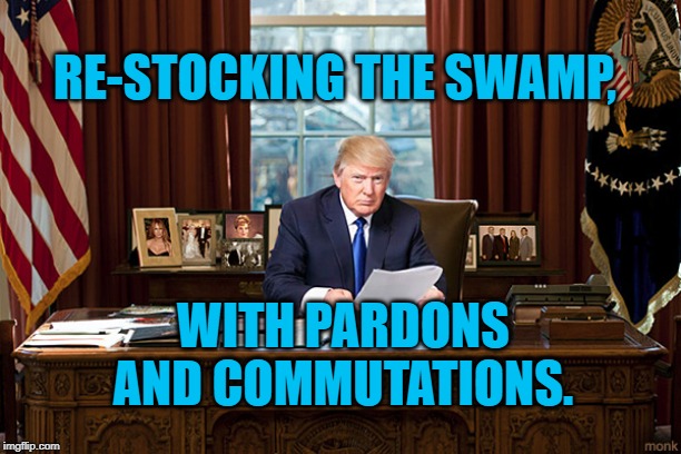 president trump | RE-STOCKING THE SWAMP, WITH PARDONS AND COMMUTATIONS. | image tagged in president trump | made w/ Imgflip meme maker