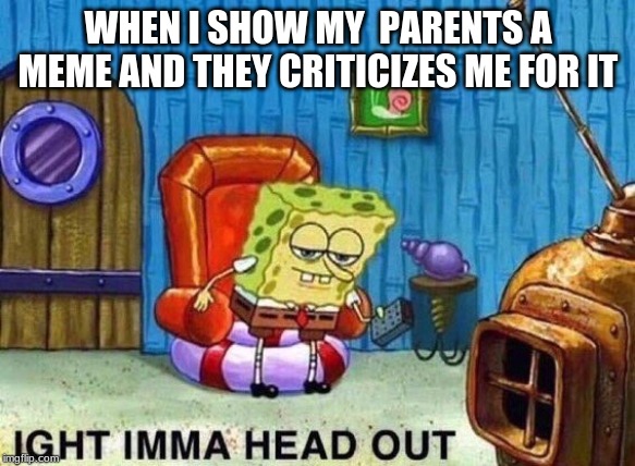 Spongebob Imma head out | WHEN I SHOW MY  PARENTS A MEME AND THEY CRITICIZES ME FOR IT | image tagged in spongebob imma head out | made w/ Imgflip meme maker