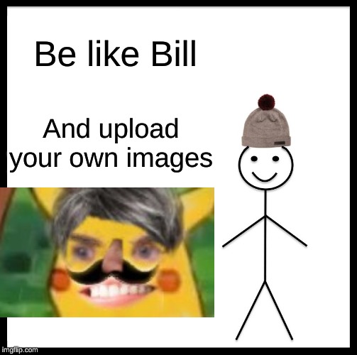 Be Like Bill | Be like Bill; And upload your own images | image tagged in memes,be like bill | made w/ Imgflip meme maker