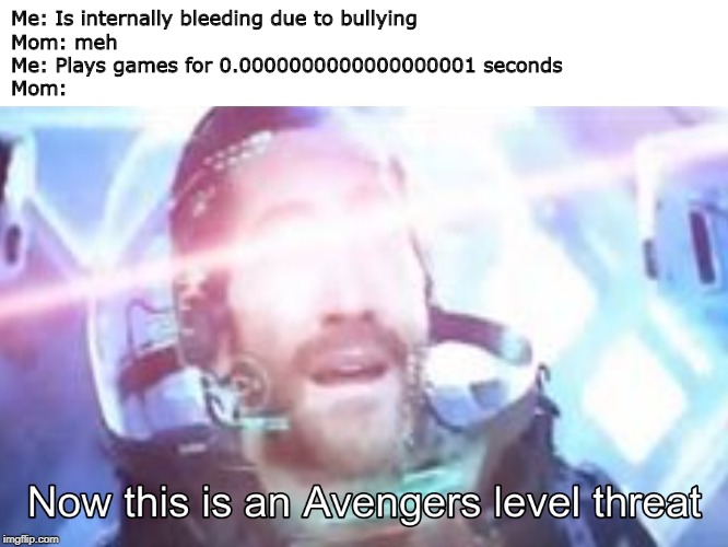 Now this is an Avengers level threat | Me: Is internally bleeding due to bullying
Mom: meh
Me: Plays games for 0.0000000000000000001 seconds
Mom: | image tagged in now this is an avengers level threat | made w/ Imgflip meme maker