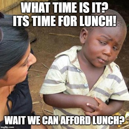 Third World Skeptical Kid | WHAT TIME IS IT? ITS TIME FOR LUNCH! WAIT WE CAN AFF0RD LUNCH? | image tagged in memes,third world skeptical kid | made w/ Imgflip meme maker