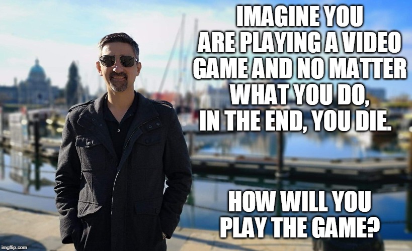 Life is a program | IMAGINE YOU ARE PLAYING A VIDEO GAME AND NO MATTER WHAT YOU DO, IN THE END, YOU DIE. HOW WILL YOU PLAY THE GAME? | image tagged in liveyouradventure,adventuremarine,adventuregreg | made w/ Imgflip meme maker