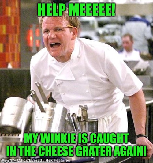 Chef Gordon Ramsay | HELP MEEEEE! MY WINKIE IS CAUGHT IN THE CHEESE GRATER AGAIN! | image tagged in memes,chef gordon ramsay | made w/ Imgflip meme maker