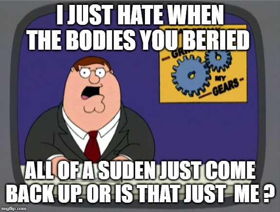 Peter Griffin News | I JUST HATE WHEN THE BODIES YOU BERIED; ALL OF A SUDEN JUST COME BACK UP. OR IS THAT JUST  ME ? | image tagged in memes,peter griffin news | made w/ Imgflip meme maker