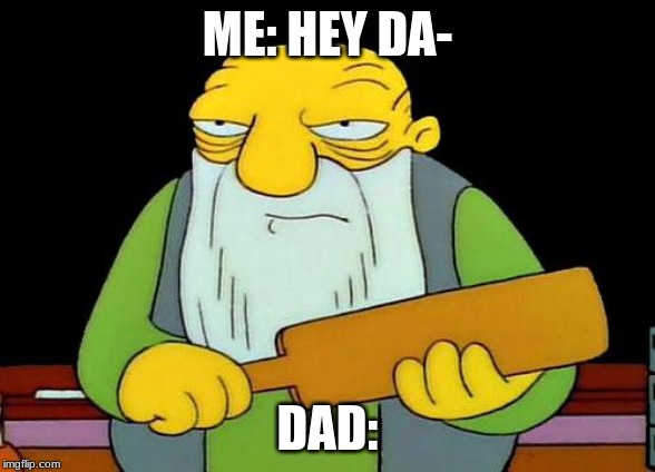 That's a paddlin' | ME: HEY DA-; DAD: | image tagged in memes,that's a paddlin' | made w/ Imgflip meme maker