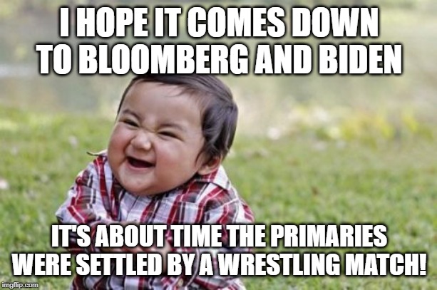 Evil Toddler Meme | I HOPE IT COMES DOWN TO BLOOMBERG AND BIDEN IT'S ABOUT TIME THE PRIMARIES WERE SETTLED BY A WRESTLING MATCH! | image tagged in memes,evil toddler | made w/ Imgflip meme maker