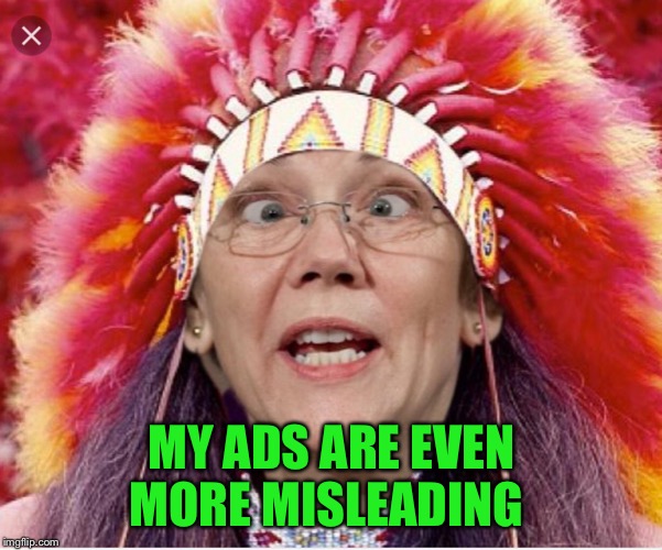 Pocahontas Warren | MY ADS ARE EVEN MORE MISLEADING | image tagged in pocahontas warren | made w/ Imgflip meme maker