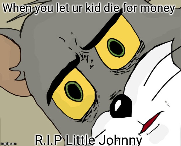 Unsettled Tom | When you let ur kid die for money; R.I.P Little Johnny | image tagged in memes,unsettled tom | made w/ Imgflip meme maker