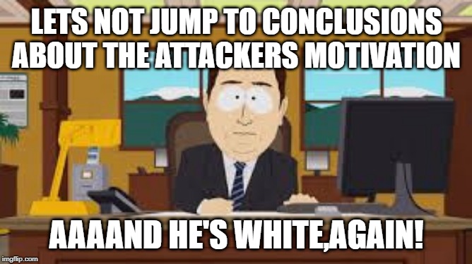 South Park News | LETS NOT JUMP TO CONCLUSIONS ABOUT THE ATTACKERS MOTIVATION; AAAAND HE'S WHITE,AGAIN! | image tagged in south park news | made w/ Imgflip meme maker