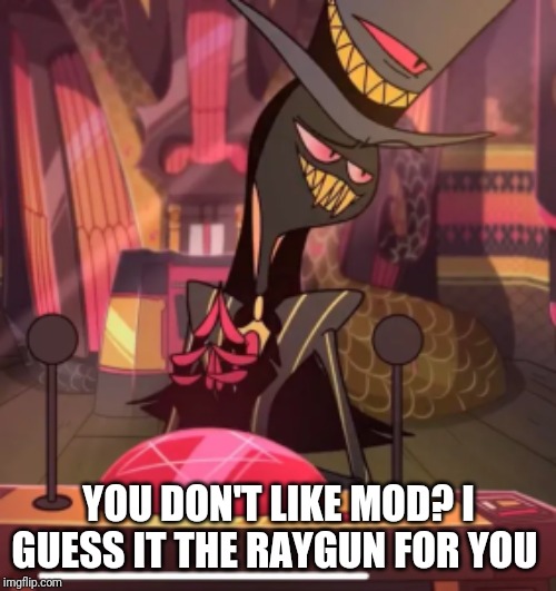 Smug Sir Pentious | YOU DON'T LIKE MOD? I GUESS IT THE RAYGUN FOR YOU | image tagged in smug sir pentious | made w/ Imgflip meme maker