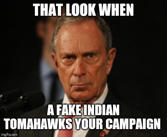 Mike Bloomberg | THAT LOOK WHEN; A FAKE INDIAN TOMAHAWKS YOUR CAMPAIGN | image tagged in mike bloomberg | made w/ Imgflip meme maker