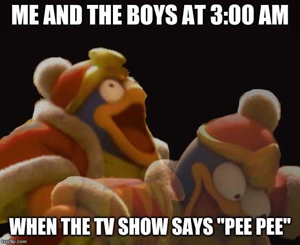 Dedede Laughing Serious | ME AND THE BOYS AT 3:00 AM; WHEN THE TV SHOW SAYS "PEE PEE" | image tagged in dedede laughing serious | made w/ Imgflip meme maker