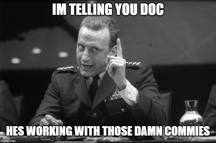 Dr Strangelove Mineshaft Gap | IM TELLING YOU DOC HES WORKING WITH THOSE DAMN COMMIES | image tagged in dr strangelove mineshaft gap | made w/ Imgflip meme maker