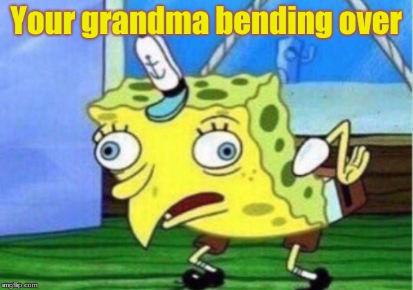 Mocking Spongebob | Your grandma bending over | image tagged in memes,mocking spongebob | made w/ Imgflip meme maker