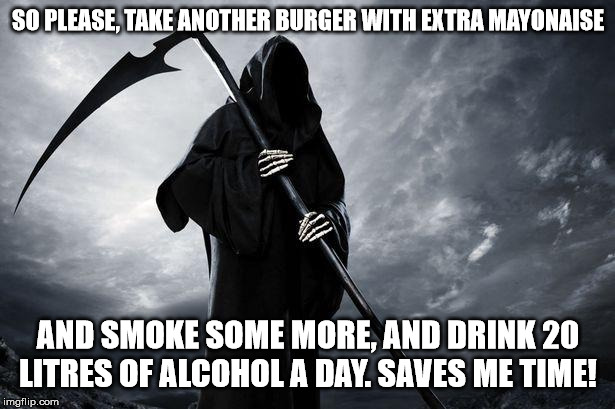 Death | SO PLEASE, TAKE ANOTHER BURGER WITH EXTRA MAYONAISE AND SMOKE SOME MORE, AND DRINK 20 LITRES OF ALCOHOL A DAY. SAVES ME TIME! | image tagged in death | made w/ Imgflip meme maker