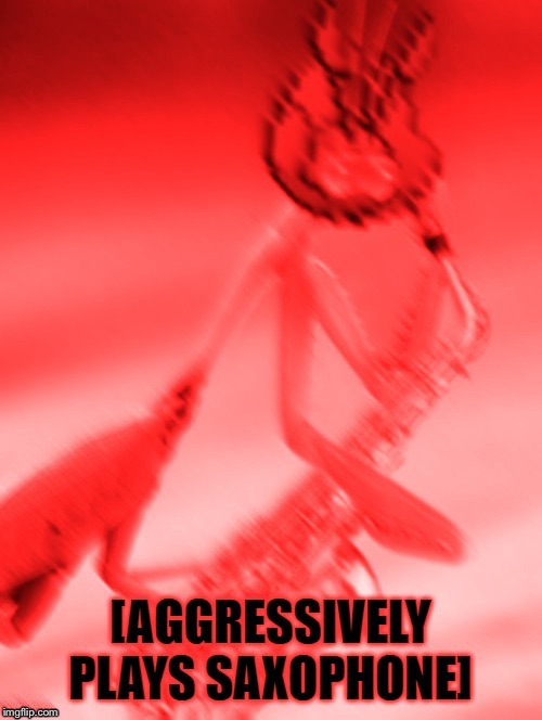 image tagged in aggresively plays sax | made w/ Imgflip meme maker