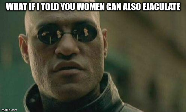 what if I told you  | WHAT IF I TOLD YOU WOMEN CAN ALSO EJACULATE | image tagged in what if i told you | made w/ Imgflip meme maker