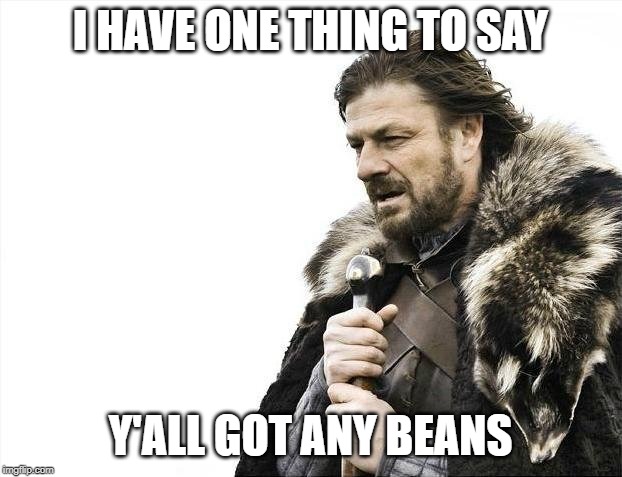 Brace Yourselves X is Coming | I HAVE ONE THING TO SAY; Y'ALL GOT ANY BEANS | image tagged in memes,brace yourselves x is coming | made w/ Imgflip meme maker