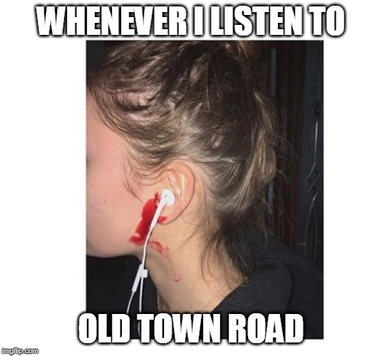 Bleeding ears | WHENEVER I LISTEN TO; OLD TOWN ROAD | image tagged in bleeding ears | made w/ Imgflip meme maker