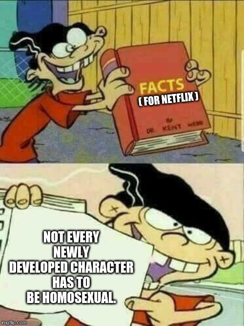 Book of facts | ( FOR NETFLIX ); NOT EVERY NEWLY DEVELOPED CHARACTER HAS TO BE HOMOSEXUAL. | image tagged in book of facts | made w/ Imgflip meme maker