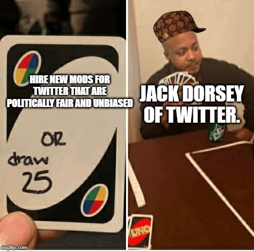 UNO Draw 25 Cards Meme | JACK DORSEY OF TWITTER. HIRE NEW MODS FOR TWITTER THAT ARE POLITICALLY FAIR AND UNBIASED | image tagged in draw 25,twitter,memes | made w/ Imgflip meme maker