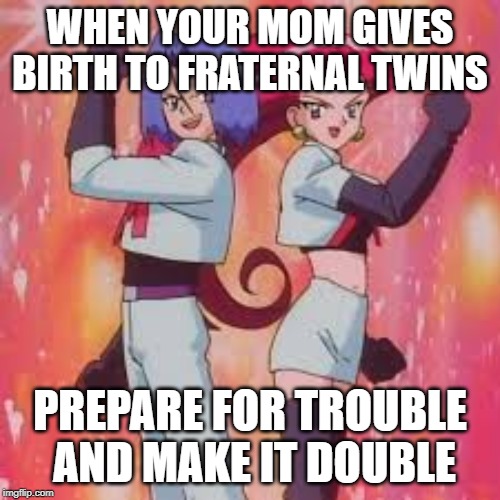 team rocket | WHEN YOUR MOM GIVES BIRTH TO FRATERNAL TWINS; PREPARE FOR TROUBLE  AND MAKE IT DOUBLE | image tagged in team rocket | made w/ Imgflip meme maker