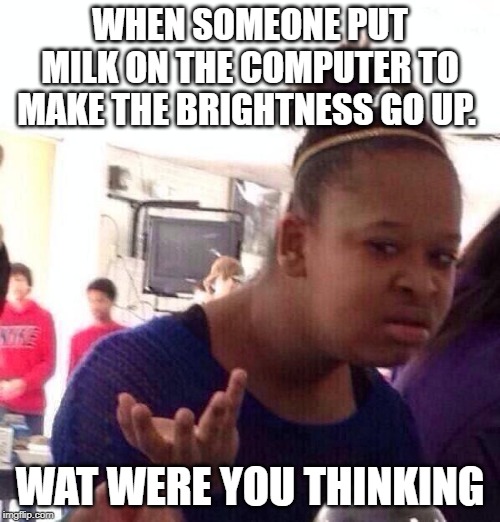 Black Girl Wat | WHEN SOMEONE PUT MILK ON THE COMPUTER TO MAKE THE BRIGHTNESS GO UP. WAT WERE YOU THINKING | image tagged in memes,black girl wat | made w/ Imgflip meme maker