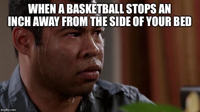 sweating bullets | WHEN A BASKETBALL STOPS AN INCH AWAY FROM THE SIDE OF YOUR BED | image tagged in sweating bullets | made w/ Imgflip meme maker