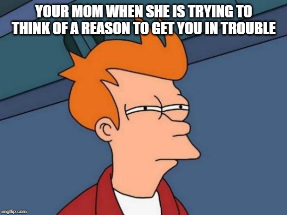 Futurama Fry | YOUR MOM WHEN SHE IS TRYING TO THINK OF A REASON TO GET YOU IN TROUBLE | image tagged in memes,futurama fry | made w/ Imgflip meme maker