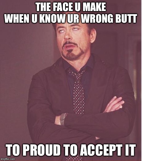Face You Make Robert Downey Jr Meme | THE FACE U MAKE WHEN U KNOW UR WRONG BUTT; TO PROUD TO ACCEPT IT | image tagged in memes,face you make robert downey jr | made w/ Imgflip meme maker