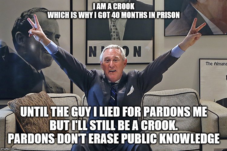 Roger Stone | I AM A CROOK
WHICH IS WHY I GOT 40 MONTHS IN PRISON; UNTIL THE GUY I LIED FOR PARDONS ME
BUT I'LL STILL BE A CROOK. PARDONS DON'T ERASE PUBLIC KNOWLEDGE | image tagged in roger stone | made w/ Imgflip meme maker
