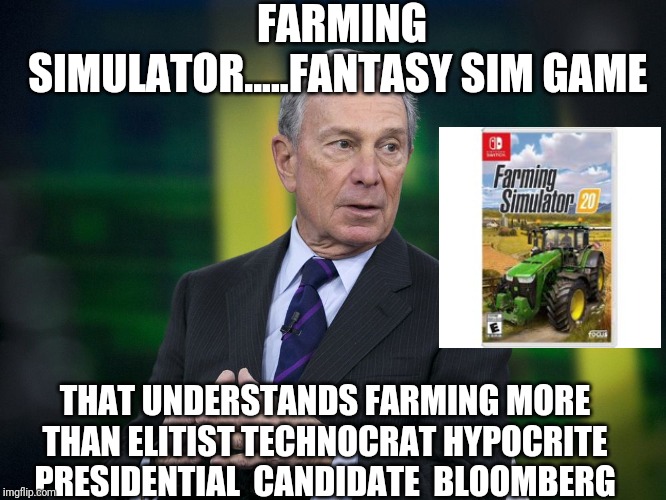 OK BLOOMER | FARMING SIMULATOR.....FANTASY SIM GAME; THAT UNDERSTANDS FARMING MORE THAN ELITIST TECHNOCRAT HYPOCRITE  PRESIDENTIAL  CANDIDATE  BLOOMBERG | image tagged in ok bloomer | made w/ Imgflip meme maker