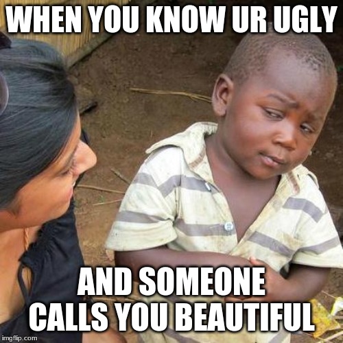 Third World Skeptical Kid | WHEN YOU KNOW UR UGLY; AND SOMEONE CALLS YOU BEAUTIFUL | image tagged in memes,third world skeptical kid | made w/ Imgflip meme maker