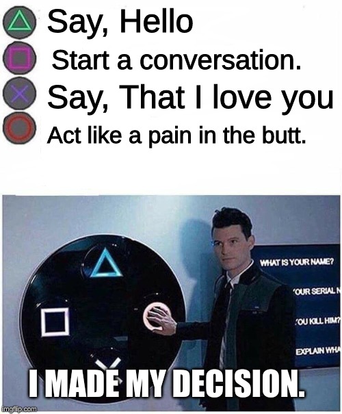 PlayStation button choices | Say, Hello; Start a conversation. Say, That I love you; Act like a pain in the butt. I MADE MY DECISION. | image tagged in playstation button choices | made w/ Imgflip meme maker
