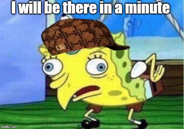 Mocking Spongebob | I will be there in a minute | image tagged in memes,mocking spongebob | made w/ Imgflip meme maker