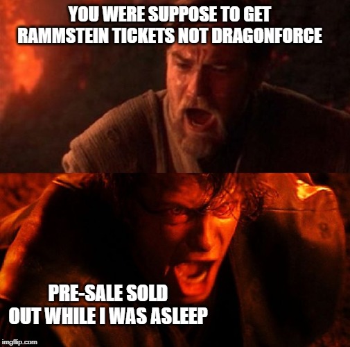 anakin and obi wan | YOU WERE SUPPOSE TO GET RAMMSTEIN TICKETS NOT DRAGONFORCE; PRE-SALE SOLD OUT WHILE I WAS ASLEEP | image tagged in anakin and obi wan | made w/ Imgflip meme maker
