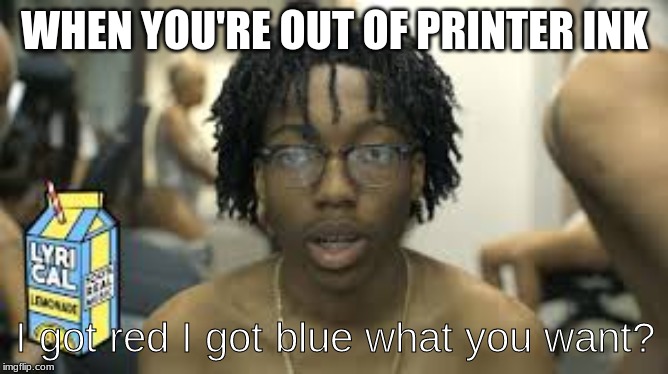 lil tecca | WHEN YOU'RE OUT OF PRINTER INK; I got red I got blue what you want? | image tagged in lil tecca | made w/ Imgflip meme maker