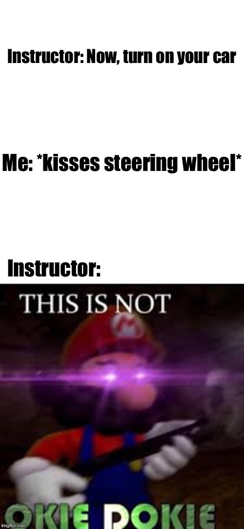 *car turns on* | Instructor: Now, turn on your car; Me: *kisses steering wheel*; Instructor: | image tagged in this is not okie dokie,memes,funny memes,funny,cars,instructor | made w/ Imgflip meme maker