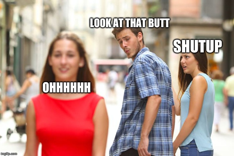 Distracted Boyfriend | LOOK AT THAT BUTT; SHUTUP; OHHHHHH | image tagged in memes,distracted boyfriend | made w/ Imgflip meme maker