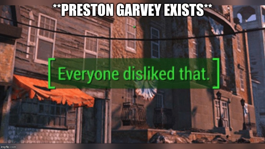Fallout 4 Everyone Disliked That | **PRESTON GARVEY EXISTS** | image tagged in fallout 4 everyone disliked that | made w/ Imgflip meme maker