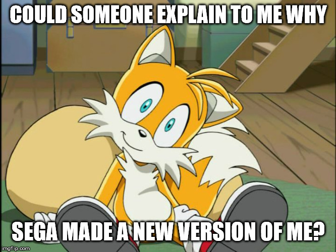 Tails | COULD SOMEONE EXPLAIN TO ME WHY; SEGA MADE A NEW VERSION OF ME? | image tagged in tails | made w/ Imgflip meme maker