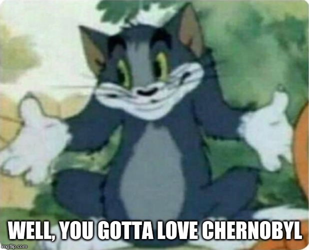 Tom Shrugging | WELL, YOU GOTTA LOVE CHERNOBYL | image tagged in tom shrugging | made w/ Imgflip meme maker