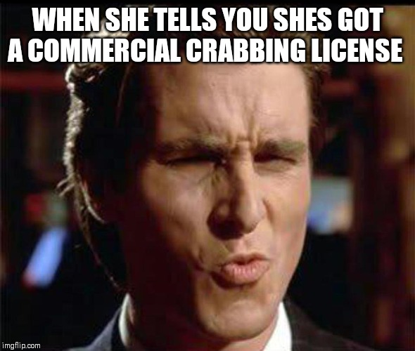 Christian Bale Ooh | WHEN SHE TELLS YOU SHES GOT A COMMERCIAL CRABBING LICENSE | image tagged in christian bale ooh | made w/ Imgflip meme maker